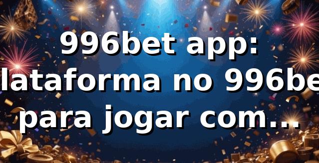 996bet app: plataforma no 996bet para jogar com segurança